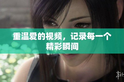 重温爱的视频，记录每一个精彩瞬间