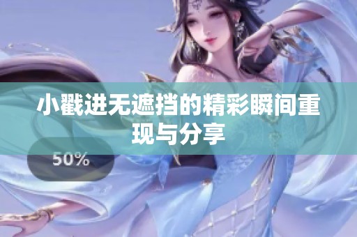 小戳进无遮挡的精彩瞬间重现与分享