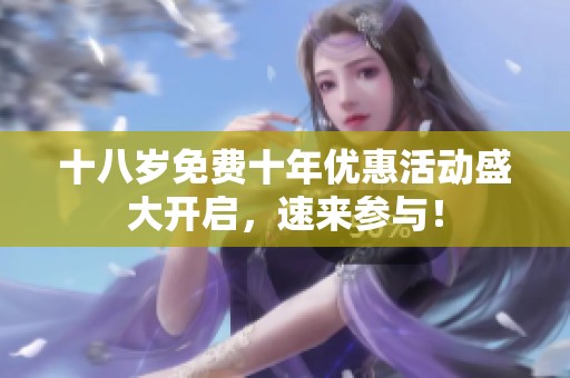 十八岁免费十年优惠活动盛大开启，速来参与！
