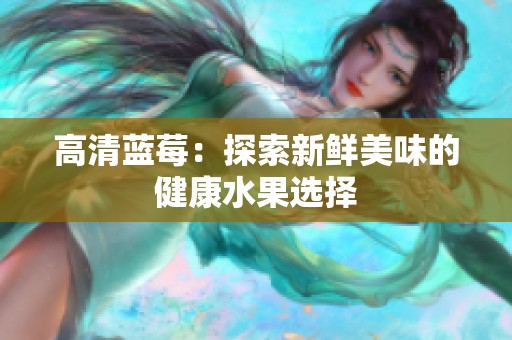 高清蓝莓：探索新鲜美味的健康水果选择
