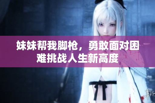 妹妹帮我脚枪，勇敢面对困难挑战人生新高度