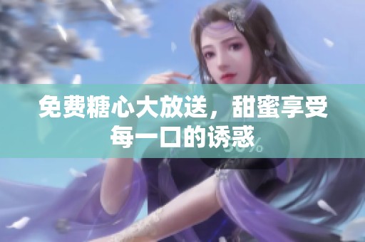 免费糖心大放送，甜蜜享受每一口的诱惑