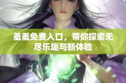 羞羞免费入口，带你探索无尽乐趣与新体验
