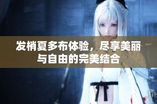 发梢夏多布体验，尽享美丽与自由的完美结合