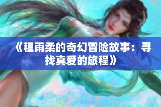 《程雨柔的奇幻冒险故事：寻找真爱的旅程》