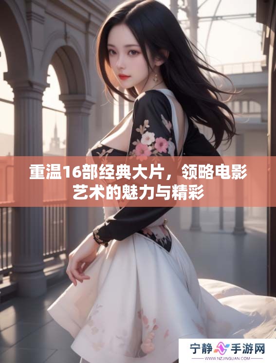 重温16部经典大片，领略电影艺术的魅力与精彩