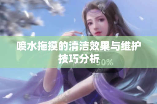 喷水拖摸的清洁效果与维护技巧分析
