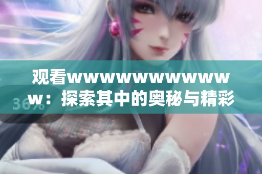 观看wwwwwwwwwww：探索其中的奥秘与精彩体验