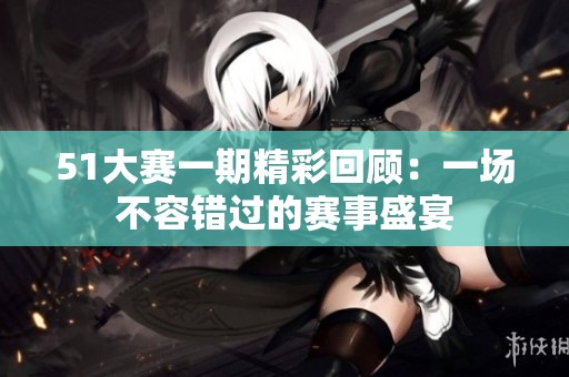 51大赛一期精彩回顾：一场不容错过的赛事盛宴