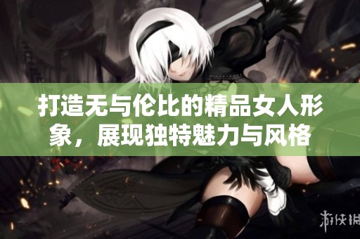 打造无与伦比的精品女人形象，展现独特魅力与风格