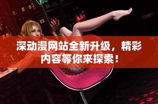 深动漫网站全新升级，精彩内容等你来探索！