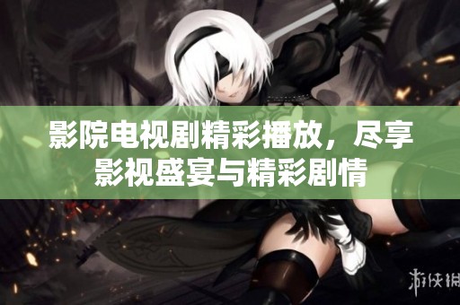影院电视剧精彩播放，尽享影视盛宴与精彩剧情