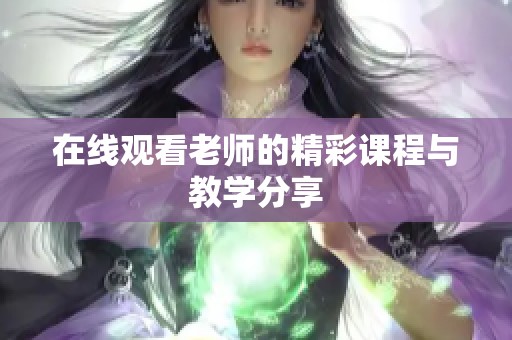 在线观看老师的精彩课程与教学分享