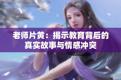 老师片黄：揭示教育背后的真实故事与情感冲突