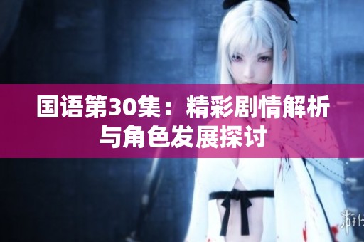 国语第30集：精彩剧情解析与角色发展探讨