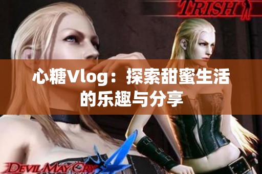 心糖Vlog：探索甜蜜生活的乐趣与分享