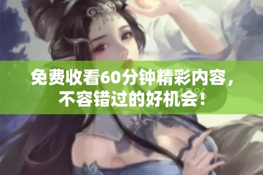 免费收看60分钟精彩内容，不容错过的好机会！