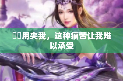妺妺用夹我，这种痛苦让我难以承受