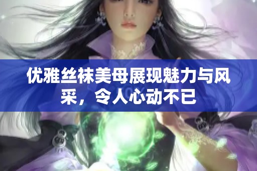 优雅丝袜美母展现魅力与风采，令人心动不已