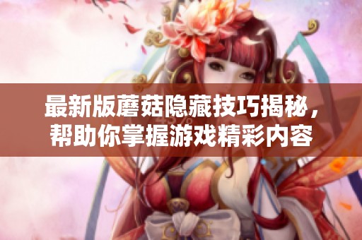 最新版蘑菇隐藏技巧揭秘，帮助你掌握游戏精彩内容