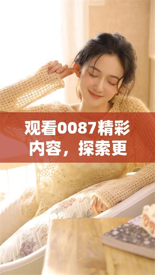 观看0087精彩内容，探索更多未知的奇妙世界。