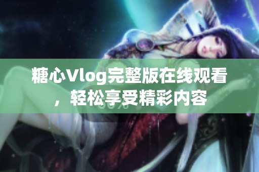糖心Vlog完整版在线观看，轻松享受精彩内容