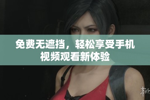 免费无遮挡，轻松享受手机视频观看新体验