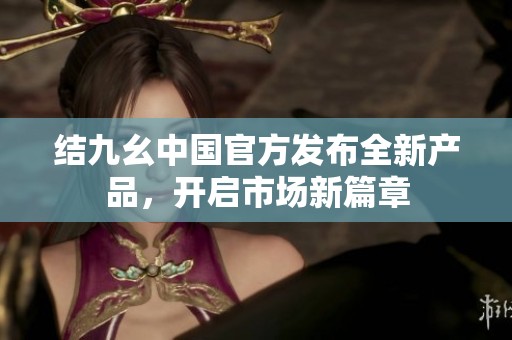 结九幺中国官方发布全新产品，开启市场新篇章