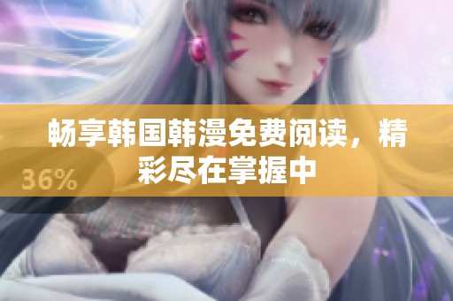 畅享韩国韩漫免费阅读，精彩尽在掌握中