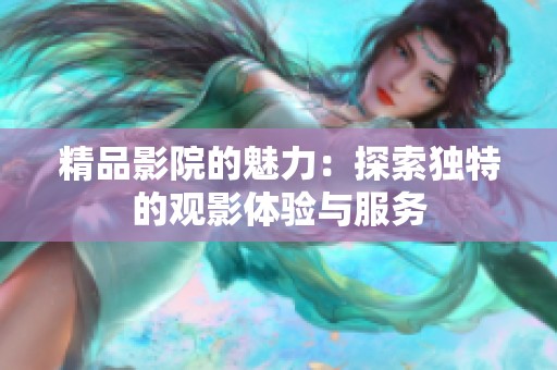 精品影院的魅力：探索独特的观影体验与服务
