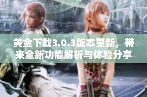 黄金下载3.0.3版本更新，带来全新功能解析与体验分享