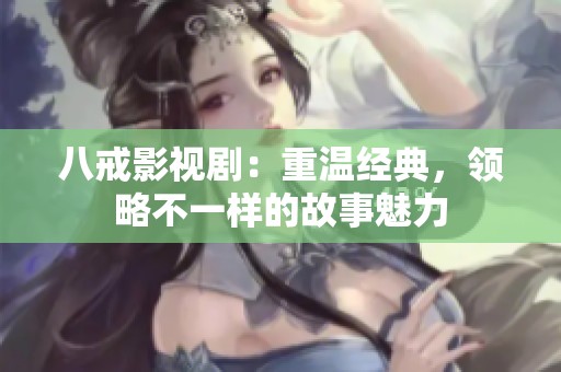 八戒影视剧：重温经典，领略不一样的故事魅力