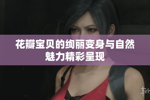 花瓣宝贝的绚丽变身与自然魅力精彩呈现
