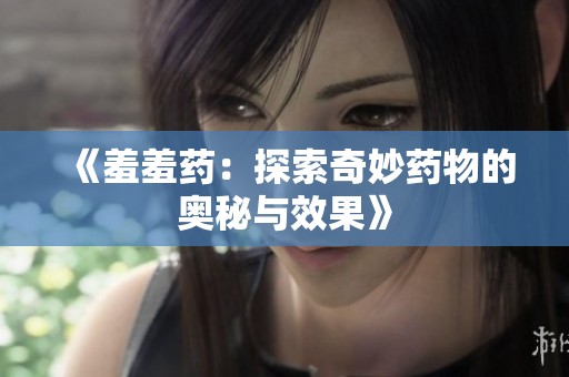 《羞羞药：探索奇妙药物的奥秘与效果》