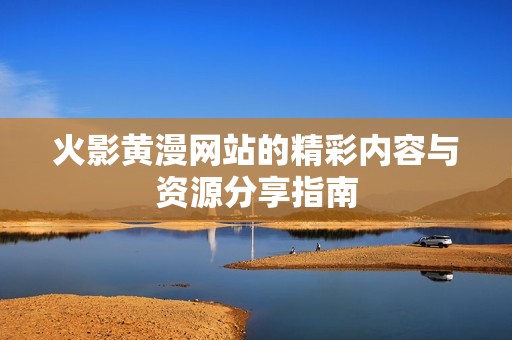 火影黄漫网站的精彩内容与资源分享指南