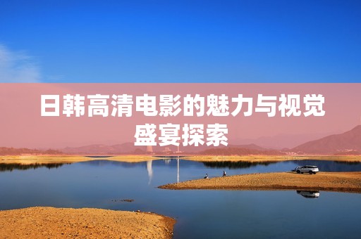 日韩高清电影的魅力与视觉盛宴探索
