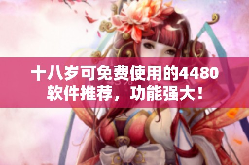 十八岁可免费使用的4480软件推荐，功能强大！
