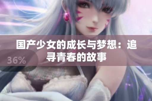 国产少女的成长与梦想：追寻青春的故事