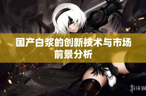 国产白浆的创新技术与市场前景分析