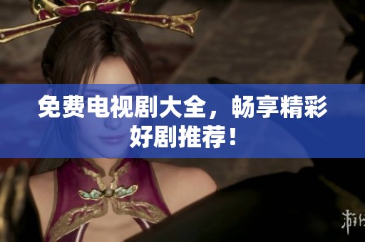 免费电视剧大全，畅享精彩好剧推荐！