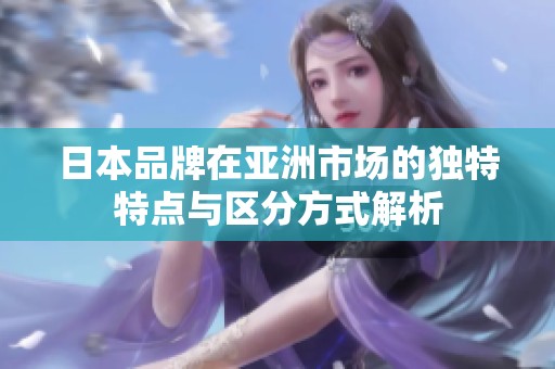 日本品牌在亚洲市场的独特特点与区分方式解析