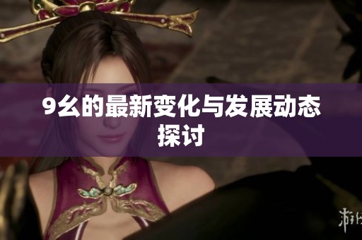 9幺的最新变化与发展动态探讨