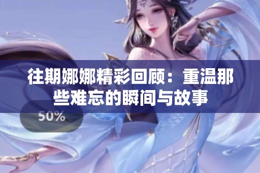 往期娜娜精彩回顾：重温那些难忘的瞬间与故事