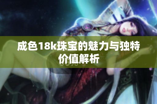 成色18k珠宝的魅力与独特价值解析