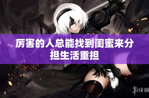 厉害的人总能找到闺蜜来分担生活重担