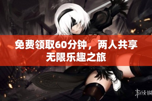 免费领取60分钟，两人共享无限乐趣之旅