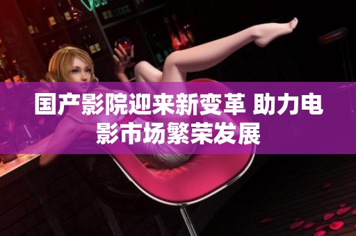 国产影院迎来新变革 助力电影市场繁荣发展