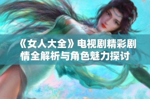 《女人大全》电视剧精彩剧情全解析与角色魅力探讨