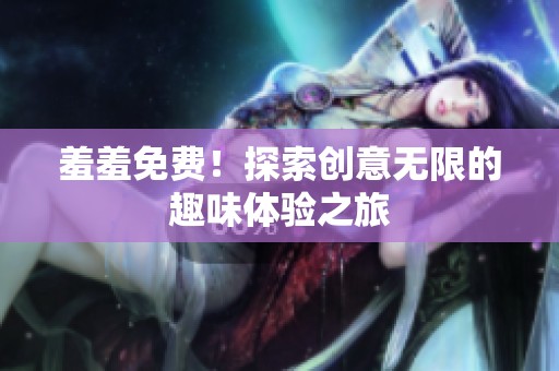 羞羞免费！探索创意无限的趣味体验之旅