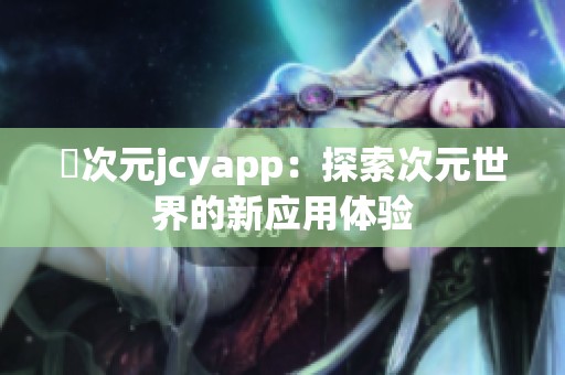 囧次元jcyapp：探索次元世界的新应用体验